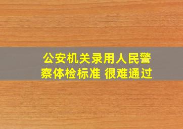 公安机关录用人民警察体检标准 很难通过